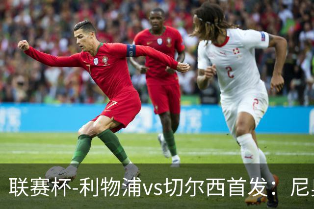 联赛杯-利物浦vs切尔西首发：尼奥尼、库马斯先发，维尔贝克出战