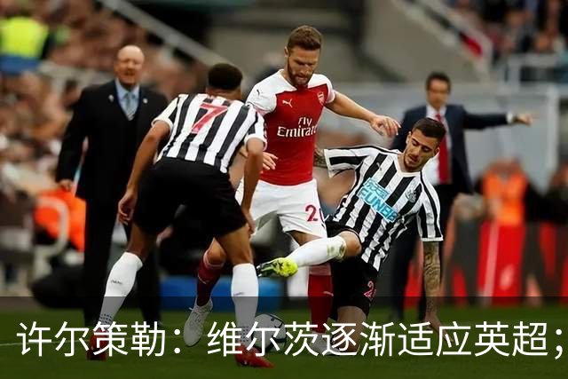 许尔策勒：维尔茨逐渐适应英超；我们去安菲尔德是为了赢球