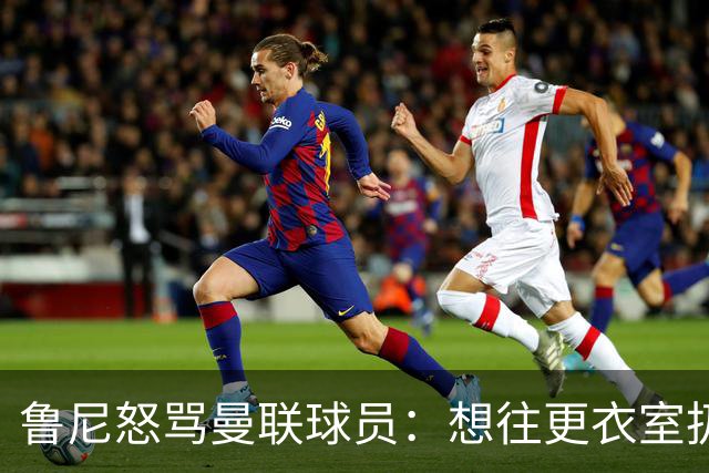 鲁尼怒骂曼联球员：想往更衣室扔个鞭炮，你们配穿这件球衣吗