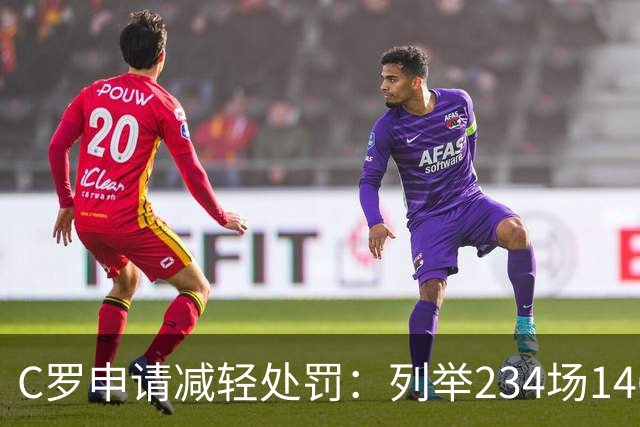 C罗申请减轻处罚：列举234场146球、35冠5金球等成就，葡足协认可
